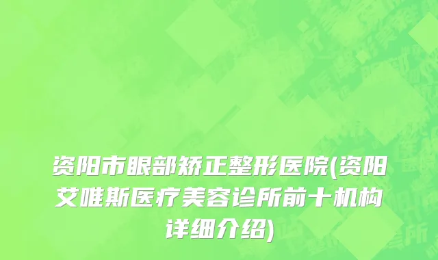 资阳市眼部矫正整形医院(资阳艾唯斯医疗美容诊所前十机构详细介绍)
