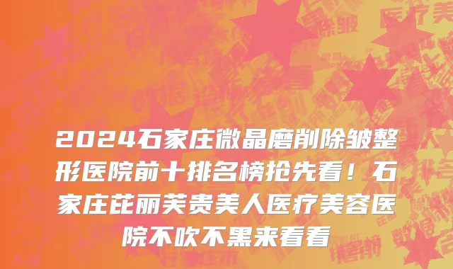 2024石家庄微晶磨削除皱整形医院前十排名榜抢先看!石家庄芘丽芙贵美人医疗美容医院不吹不黑来看看