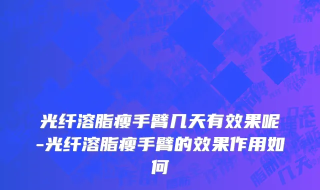 光纤溶脂瘦手臂几天有效果呢-光纤溶脂瘦手臂的效果作用如何