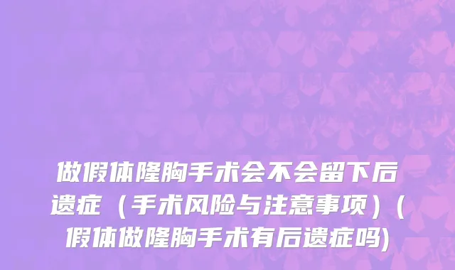 做假体隆胸手术会不会留下后遗症（手术风险与注意事项）(假体做隆胸手术有后遗症吗)