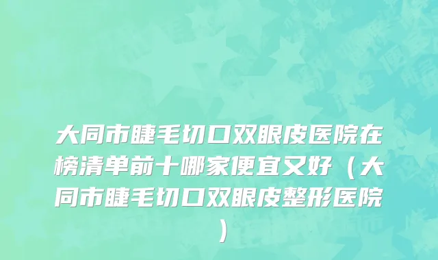 大同市睫毛切口双眼皮医院在榜清单前十哪家便宜又好（大同市睫毛切口双眼皮整形医院）