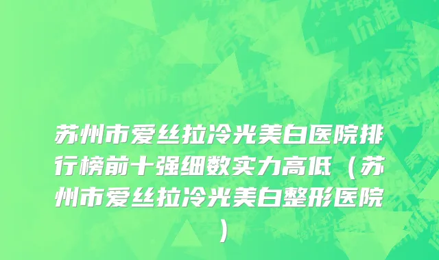 苏州市爱丝拉冷光美白医院排行榜前十强细数实力高低（苏州市爱丝拉冷光美白整形医院）