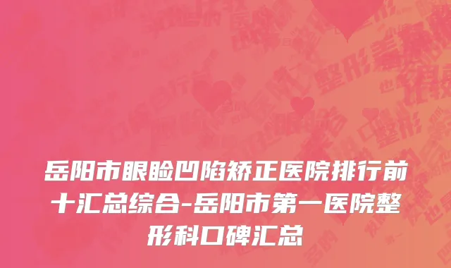 岳阳市眼睑凹陷矫正医院排行前十汇总综合-岳阳市第一医院整形科口碑汇总