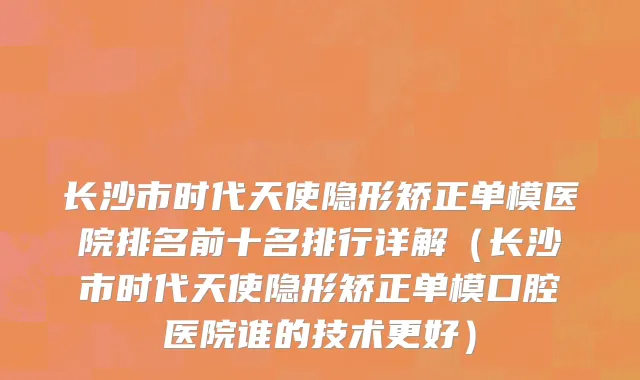 长沙市时代天使隐形矫正单模医院排名前十名排行详解（长沙市时代天使隐形矫正单模口腔医院谁的技术更好）