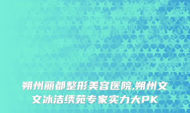 朔州丽都整形美容医院,朔州文文冰洁绣苑专家实力大PK