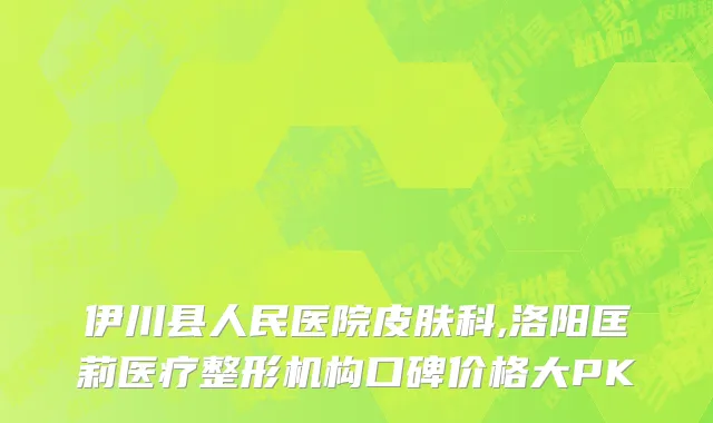 伊川县人民医院皮肤科,洛阳匡莉医疗整形机构口碑价格大PK