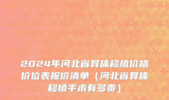 2024年河北省异体移植价格价位表报价清单（河北省异体移植手术有多贵）