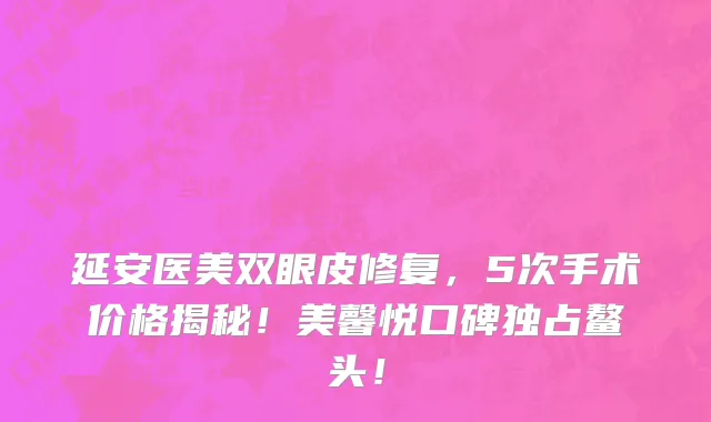 延安医美双眼皮修复，5次手术价格揭秘！美馨悦口碑独占鳌头！