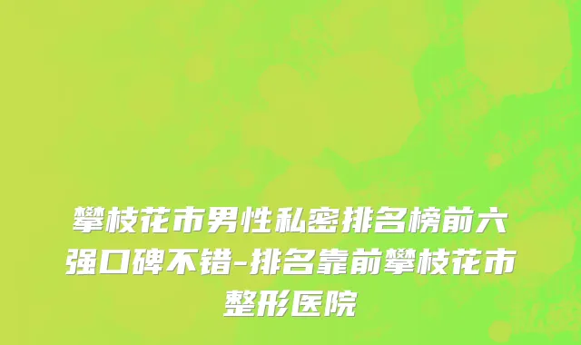 攀枝花市男性私密排名榜前六强口碑不错-排名靠前攀枝花市整形医院