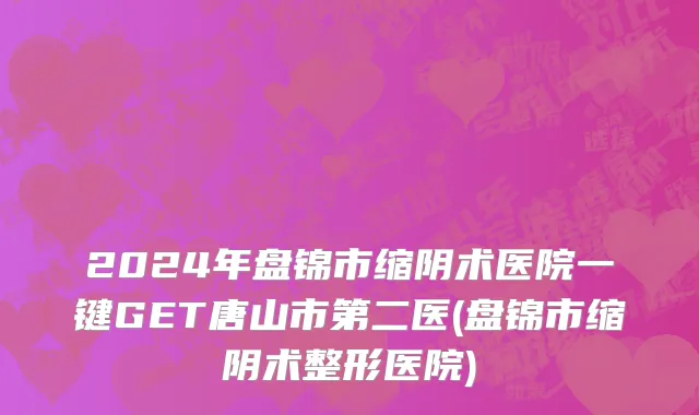2024年盘锦市缩阴术医院一键GET唐山市第二医(盘锦市缩阴术整形医院)