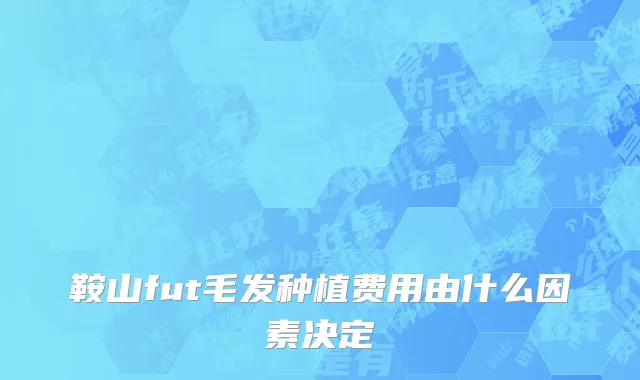 鞍山fut毛发种植费用由什么因素决定