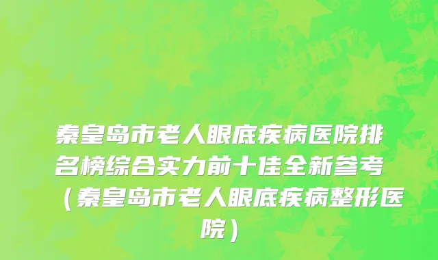 秦皇岛市老人眼底疾病医院排名榜综合实力前十佳全新参考（秦皇岛市老人眼底疾病整形医院）