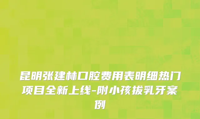 昆明张建林口腔费用表明细热门项目全新上线-附小孩拔乳牙案例