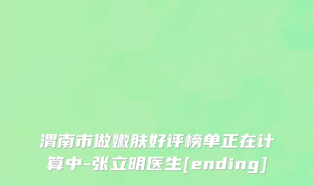 渭南市做嫩肤好评榜单正在计算中-张立明医生[ending]