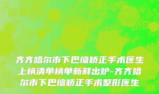 齐齐哈尔市下巴缩矫正手术医生上榜清单榜单新鲜出炉-齐齐哈尔市下巴缩矫正手术整形医生