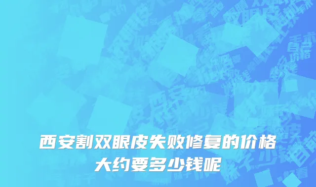 西安割双眼皮失败修复的价格大约要多少钱呢