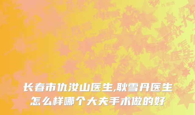 长春市仇汝山医生,耿雪丹医生怎么样哪个大夫手术做的好
