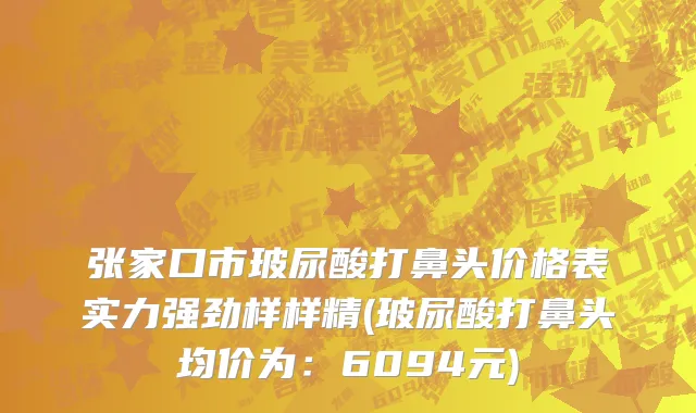 张家口市玻尿酸打鼻头价格表实力强劲样样精(玻尿酸打鼻头均价为：6094元)