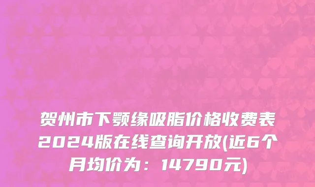 贺州市下颚缘吸脂价格收费表2024版在线查询开放(近6个月均价为：14790元)