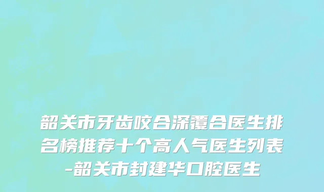 韶关市牙齿咬合深覆合医生排名榜推荐十个高人气医生列表-韶关市封建华口腔医生