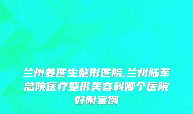 兰州姜医生整形医院,兰州陆军总院医疗整形美容科哪个医院好附案例