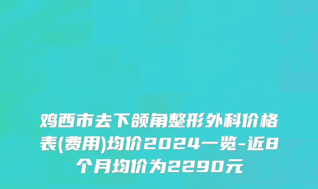 鸡西市去下颌角整形外科价格表(费用)均价2024一览-近8个月均价为2290元