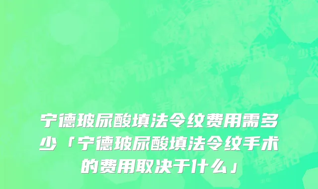 宁德玻尿酸填法令纹费用需多少「宁德玻尿酸填法令纹手术的费用取决于什么」