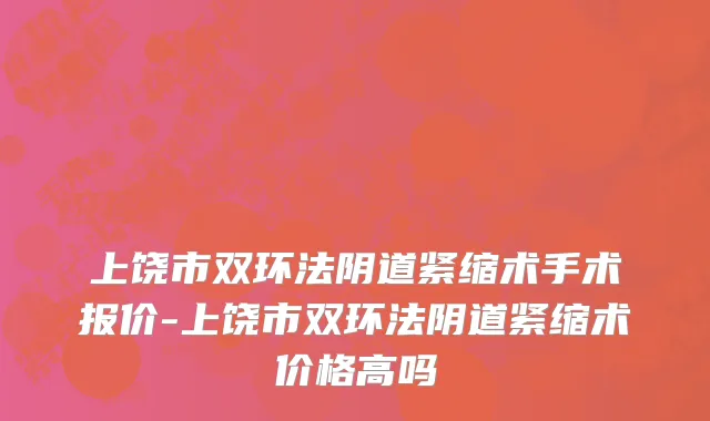上饶市双环法阴道紧缩术手术报价-上饶市双环法阴道紧缩术价格高吗