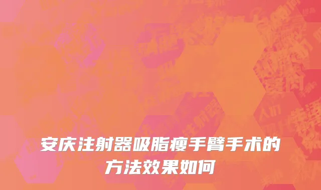安庆注射器吸脂瘦手臂手术的方法效果如何