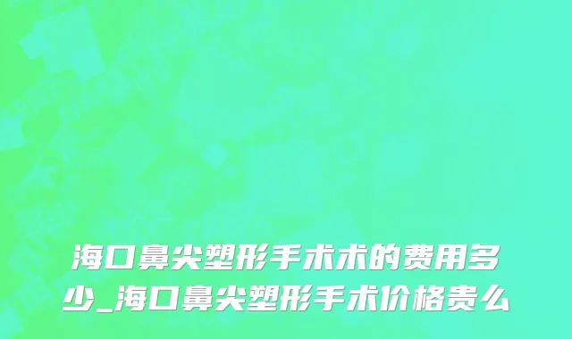 海口鼻尖塑形手术术的费用多少_海口鼻尖塑形手术价格贵么