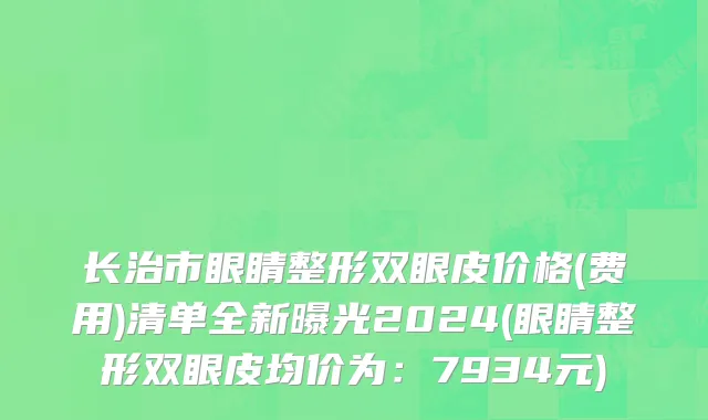 长治市眼睛整形双眼皮价格(费用)清单全新曝光2024(眼睛整形双眼皮均价为：7934元)