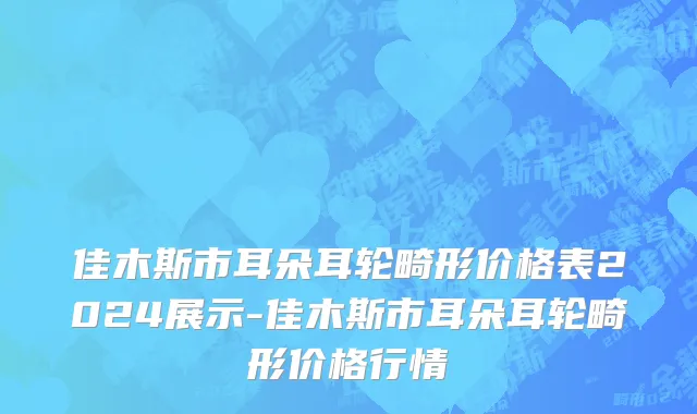 佳木斯市耳朵耳轮畸形价格表2024展示-佳木斯市耳朵耳轮畸形价格行情