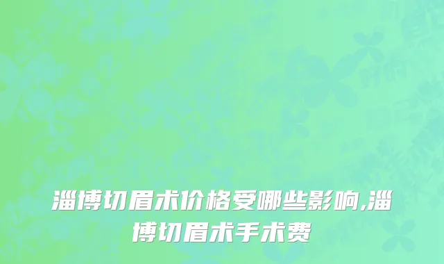 淄博切眉术价格受哪些影响,淄博切眉术手术费
