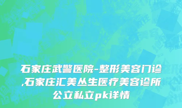 石家庄武警医院-整形美容门诊,石家庄汇美丛生医疗美容诊所公立私立pk详情