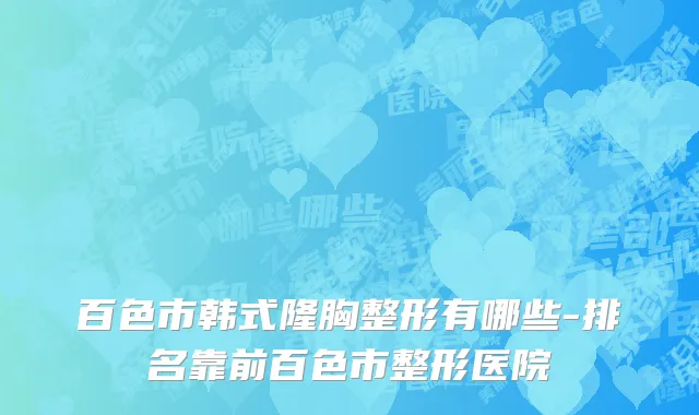 百色市韩式隆胸整形有哪些-排名靠前百色市整形医院