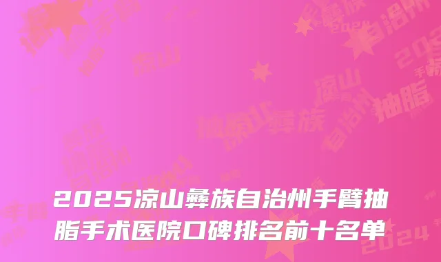 2025凉山彝族自治州手臂抽脂手术医院口碑排名前十名单