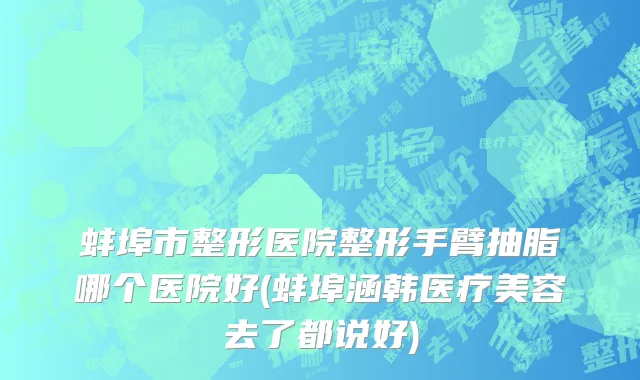蚌埠市整形医院整形手臂抽脂哪个医院好(蚌埠涵韩医疗美容去了都说好)
