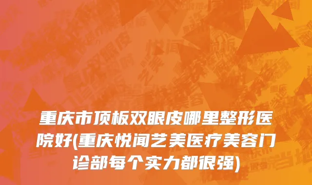 重庆市顶板双眼皮哪里整形医院好(重庆悦闻艺美医疗美容门诊部每个实力都很强)