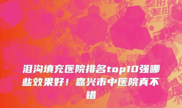 泪沟填充医院排名top10强哪些效果好!嘉兴市中医院真不错