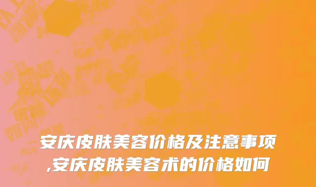 安庆皮肤美容价格及注意事项,安庆皮肤美容术的价格如何