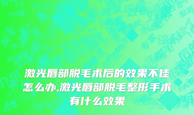 激光唇部脱毛术后的效果不佳怎么办,激光唇部脱毛整形手术有什么效果