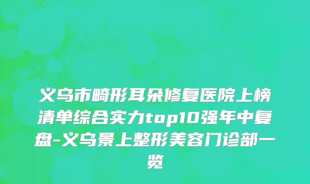 义乌市畸形耳朵修复医院上榜清单综合实力top10强年中复盘-义乌景上整形美容门诊部一览