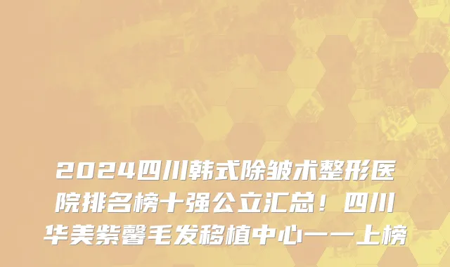 2024四川韩式除皱术整形医院排名榜十强公立汇总！四川华美紫馨毛发移植中心一一上榜