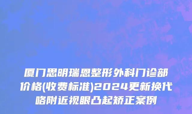 厦门思明瑞恩整形外科门诊部价格(收费标准)2024更新换代咯附近视眼凸起矫正案例
