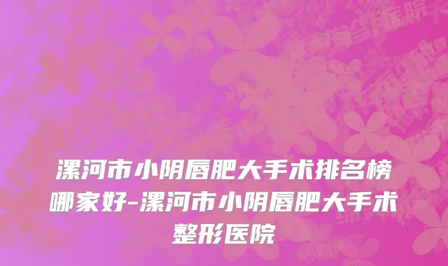 漯河市小阴唇肥大手术排名榜哪家好-漯河市小阴唇肥大手术整形医院
