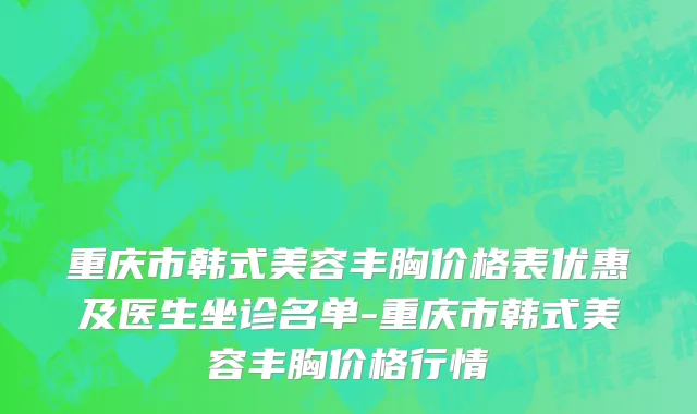 重庆市韩式美容丰胸价格表优惠及医生坐诊名单-重庆市韩式美容丰胸价格行情