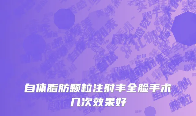 自体脂肪颗粒注射丰全脸手术几次效果好