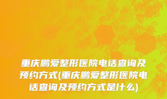 重庆鹏爱整形医院电话查询及预约方式(重庆鹏爱整形医院电话查询及预约方式是什么)