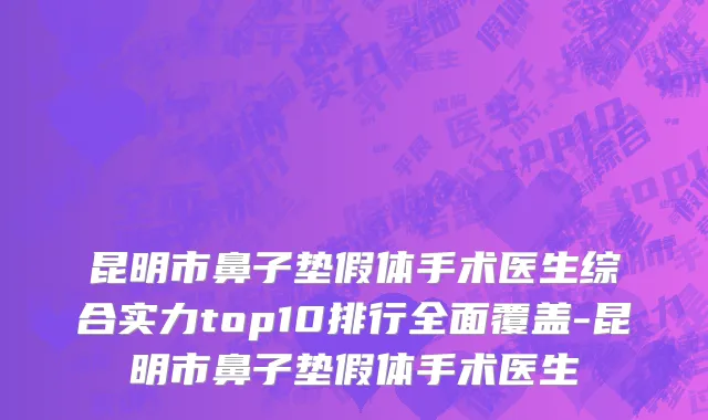昆明市鼻子垫假体手术医生综合实力top10排行全面覆盖-昆明市鼻子垫假体手术医生