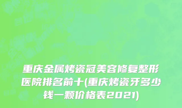 重庆金属烤瓷冠美容修复整形医院排名前十(重庆烤瓷牙多少钱一颗价格表2021)